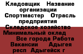 Кладовщик › Название организации ­ Спортмастер › Отрасль предприятия ­ Складское хозяйство › Минимальный оклад ­ 26 000 - Все города Работа » Вакансии   . Адыгея респ.,Адыгейск г.